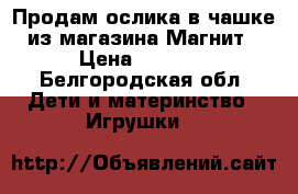 Продам ослика в чашке из магазина Магнит › Цена ­ 1 000 - Белгородская обл. Дети и материнство » Игрушки   